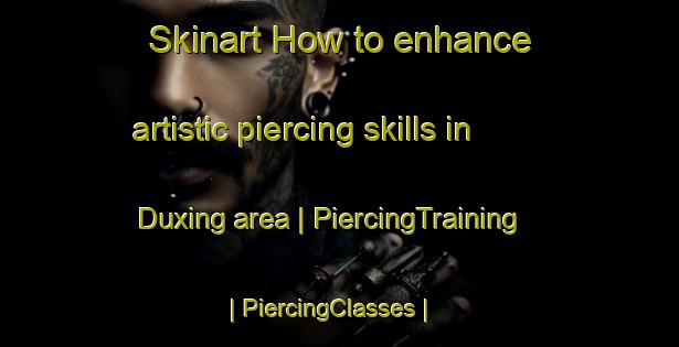 Skinart How to enhance artistic piercing skills in Duxing area | PiercingTraining | PiercingClasses | SkinartTraining-Taiwan Province of China